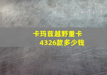 卡玛兹越野重卡4326款多少钱