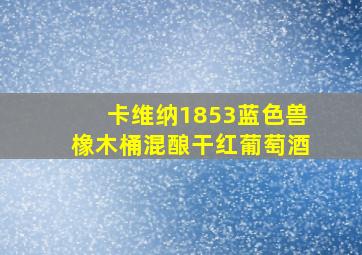 卡维纳1853蓝色兽橡木桶混酿干红葡萄酒