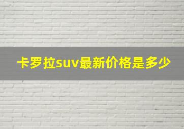 卡罗拉suv最新价格是多少