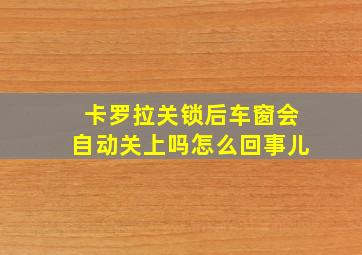 卡罗拉关锁后车窗会自动关上吗怎么回事儿