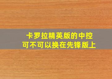 卡罗拉精英版的中控可不可以换在先锋版上