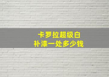 卡罗拉超级白补漆一处多少钱