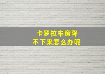 卡罗拉车窗降不下来怎么办呢