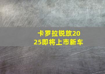 卡罗拉锐放2025即将上市新车