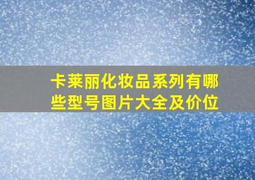 卡莱丽化妆品系列有哪些型号图片大全及价位