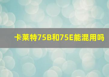 卡莱特75B和75E能混用吗