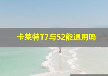 卡莱特T7与S2能通用吗