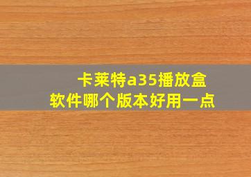 卡莱特a35播放盒软件哪个版本好用一点