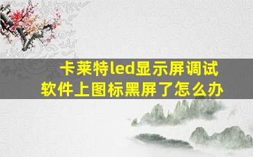 卡莱特led显示屏调试软件上图标黑屏了怎么办