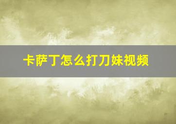 卡萨丁怎么打刀妹视频