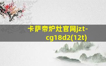 卡萨帝炉灶官网jzt-cg18d2(12t)