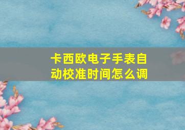 卡西欧电子手表自动校准时间怎么调