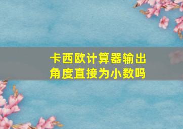 卡西欧计算器输出角度直接为小数吗