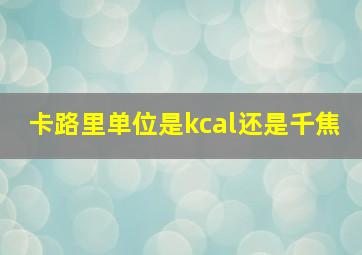 卡路里单位是kcal还是千焦