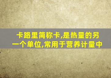 卡路里简称卡,是热量的另一个单位,常用于营养计量中