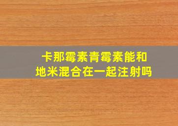 卡那霉素青霉素能和地米混合在一起注射吗