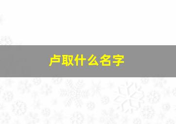 卢取什么名字