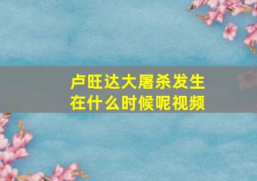 卢旺达大屠杀发生在什么时候呢视频