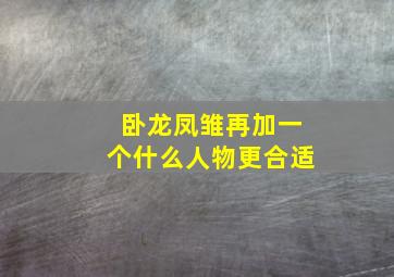 卧龙凤雏再加一个什么人物更合适