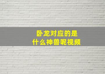 卧龙对应的是什么神兽呢视频