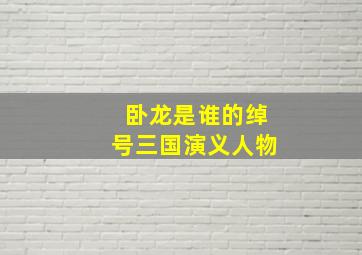 卧龙是谁的绰号三国演义人物