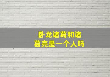 卧龙诸葛和诸葛亮是一个人吗