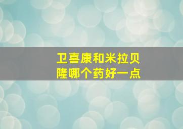 卫喜康和米拉贝隆哪个药好一点