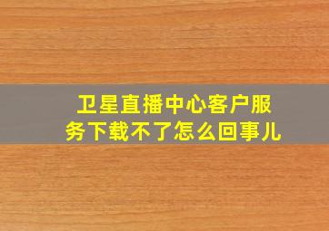 卫星直播中心客户服务下载不了怎么回事儿