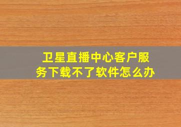 卫星直播中心客户服务下载不了软件怎么办