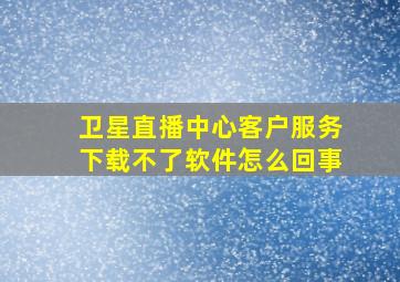 卫星直播中心客户服务下载不了软件怎么回事