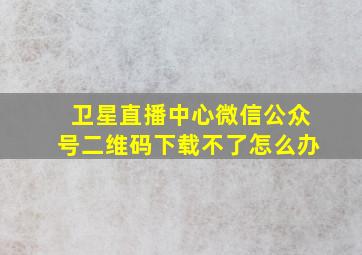 卫星直播中心微信公众号二维码下载不了怎么办