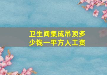 卫生间集成吊顶多少钱一平方人工资