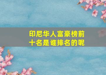 印尼华人富豪榜前十名是谁排名的呢