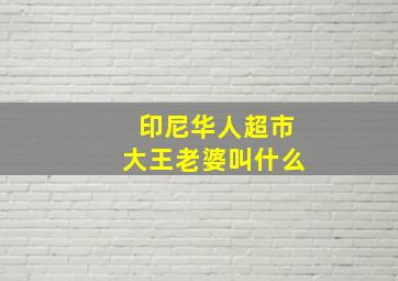 印尼华人超市大王老婆叫什么