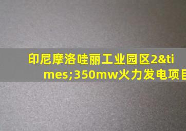 印尼摩洛哇丽工业园区2×350mw火力发电项目