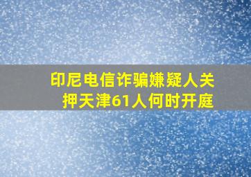 印尼电信诈骗嫌疑人关押天津61人何时开庭