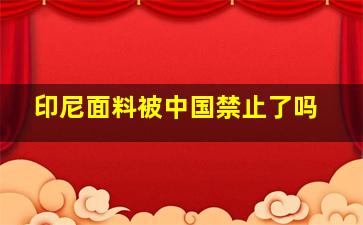 印尼面料被中国禁止了吗