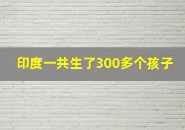 印度一共生了300多个孩子