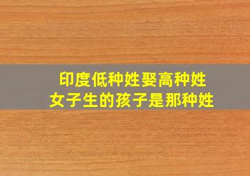 印度低种姓娶高种姓女子生的孩子是那种姓