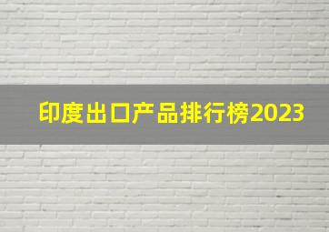 印度出口产品排行榜2023