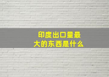 印度出口量最大的东西是什么