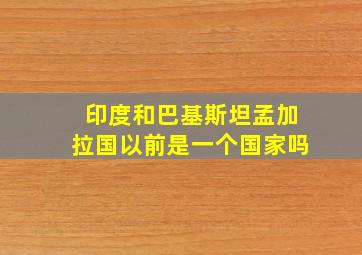 印度和巴基斯坦孟加拉国以前是一个国家吗