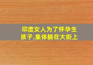 印度女人为了怀孕生孩子,集体躺在大街上