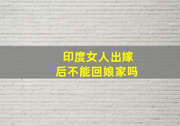 印度女人出嫁后不能回娘家吗