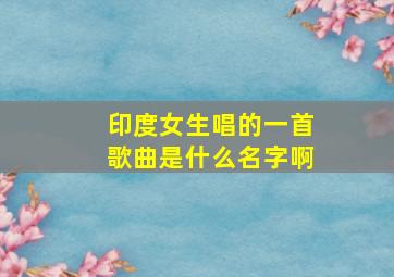 印度女生唱的一首歌曲是什么名字啊