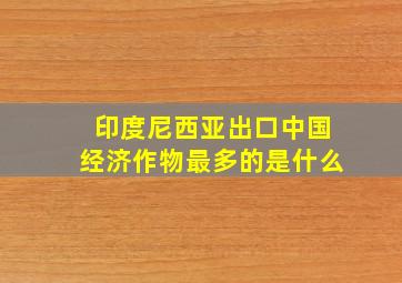 印度尼西亚出口中国经济作物最多的是什么