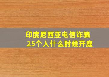 印度尼西亚电信诈骗25个人什么时候开庭