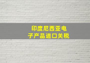 印度尼西亚电子产品进口关税