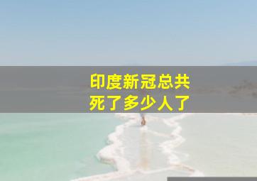 印度新冠总共死了多少人了