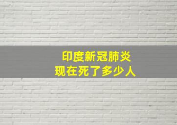 印度新冠肺炎现在死了多少人